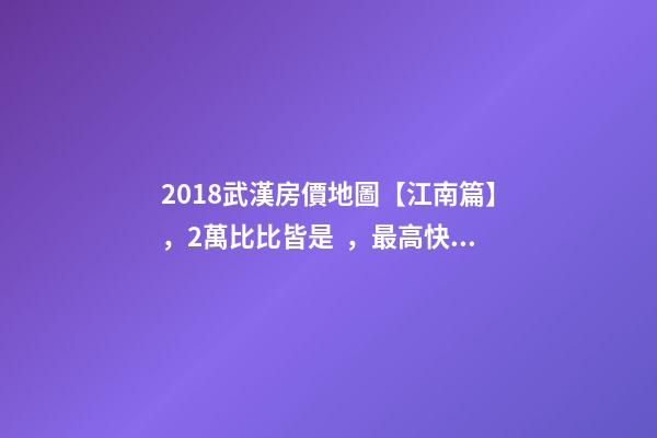 2018武漢房價地圖【江南篇】，2萬比比皆是，最高快4萬！